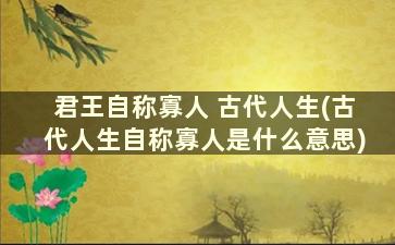 君王自称寡人 古代人生(古代人生自称寡人是什么意思)